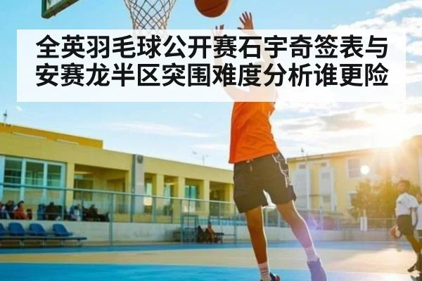 全英羽毛球公开赛石宇奇签表与安赛龙半区突围难度分析谁更险