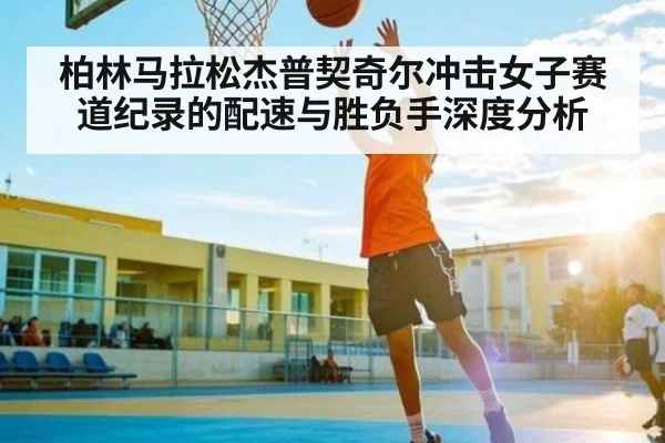 柏林马拉松杰普契奇尔冲击女子赛道纪录的配速与胜负手深度分析