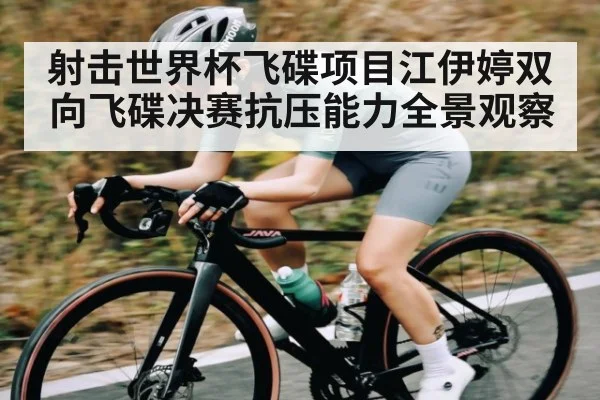 射击世界杯飞碟项目江伊婷双向飞碟决赛抗压能力全景观察