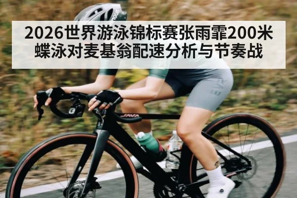 2026世界游泳锦标赛张雨霏200米蝶泳对麦基翁配速分析与节奏战