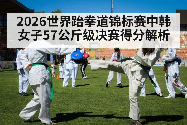 2026世界跆拳道锦标赛中韩女子57公斤级决赛得分解析
