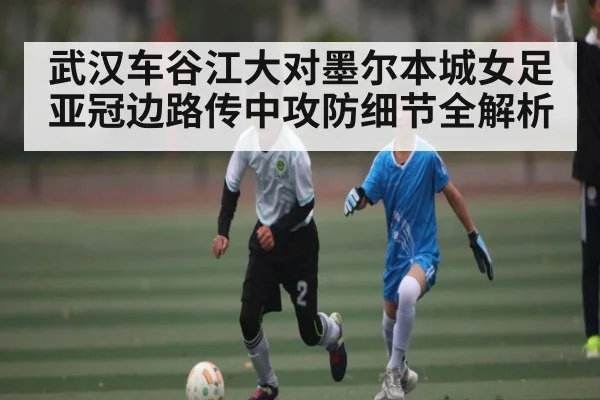 武汉车谷江大对墨尔本城女足亚冠边路传中攻防细节全解析